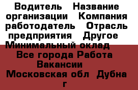 Водитель › Название организации ­ Компания-работодатель › Отрасль предприятия ­ Другое › Минимальный оклад ­ 1 - Все города Работа » Вакансии   . Московская обл.,Дубна г.